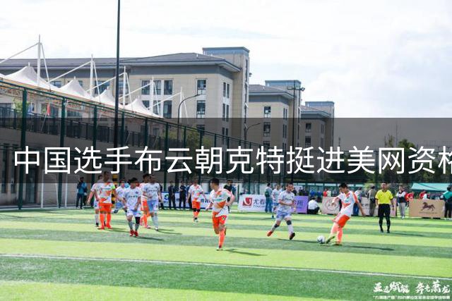 中国选手布云朝克特挺进美网资格赛第二轮